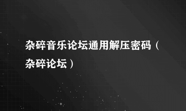 杂碎音乐论坛通用解压密码（杂碎论坛）