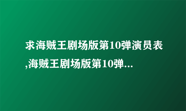 求海贼王剧场版第10弹演员表,海贼王剧场版第10弹女主角海贼王剧场版第10弹男主角是谁？拜托各位了 3Q