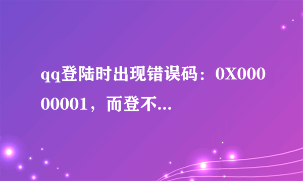 qq登陆时出现错误码：0X00000001，而登不了陆是什么原因？？？？