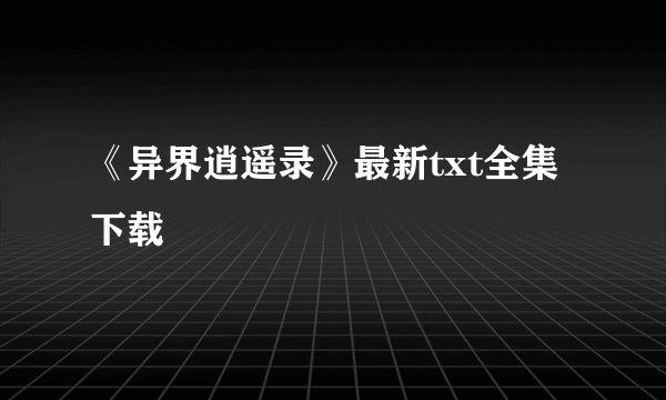 《异界逍遥录》最新txt全集下载