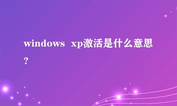 windows  xp激活是什么意思?