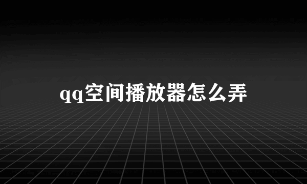 qq空间播放器怎么弄