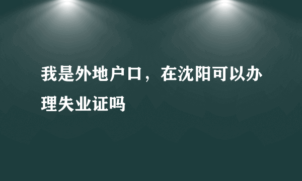 我是外地户口，在沈阳可以办理失业证吗