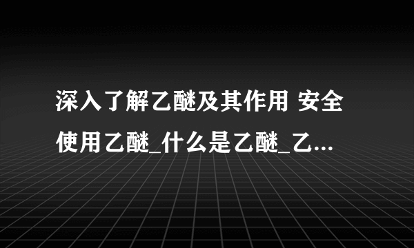 深入了解乙醚及其作用 安全使用乙醚_什么是乙醚_乙醚的作用如何_乙醚的使用注意事项