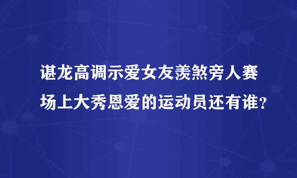 谌龙高调示爱女友羡煞旁人赛场上大秀恩爱的运动员还有谁？