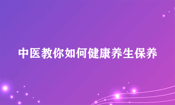 中医教你如何健康养生保养