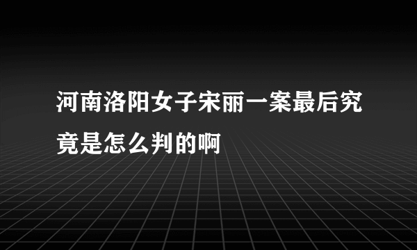 河南洛阳女子宋丽一案最后究竟是怎么判的啊