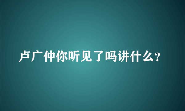 卢广仲你听见了吗讲什么？