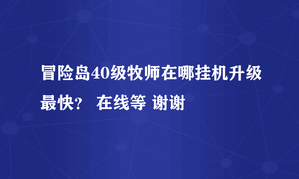 冒险岛40级牧师在哪挂机升级最快？ 在线等 谢谢