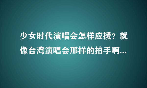 少女时代演唱会怎样应援？就像台湾演唱会那样的拍手啊什么的？