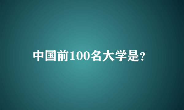 中国前100名大学是？