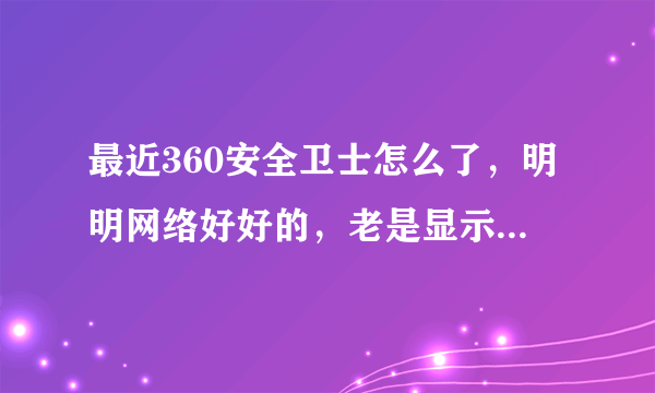 最近360安全卫士怎么了，明明网络好好的，老是显示网络连接失败