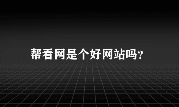 帮看网是个好网站吗？