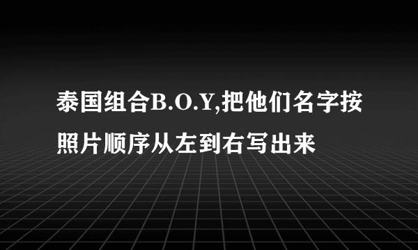 泰国组合B.O.Y,把他们名字按照片顺序从左到右写出来