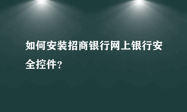 如何安装招商银行网上银行安全控件？