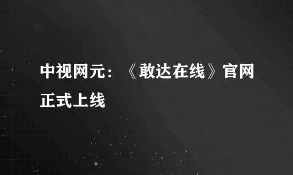 中视网元：《敢达在线》官网正式上线