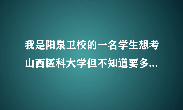 我是阳泉卫校的一名学生想考山西医科大学但不知道要多少分才能进都要考什么科目