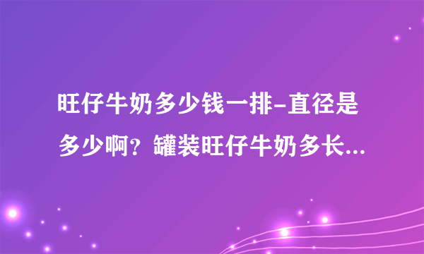 旺仔牛奶多少钱一排-直径是多少啊？罐装旺仔牛奶多长啊？罐装旺仔？