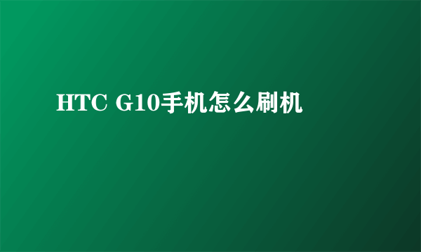 HTC G10手机怎么刷机