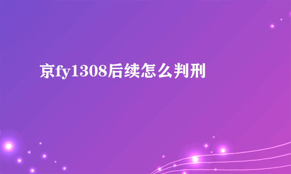 京fy1308后续怎么判刑