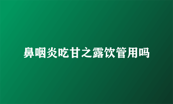 鼻咽炎吃甘之露饮管用吗