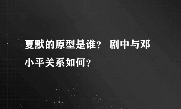 夏默的原型是谁？ 剧中与邓小平关系如何？