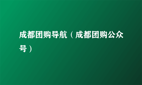 成都团购导航（成都团购公众号）