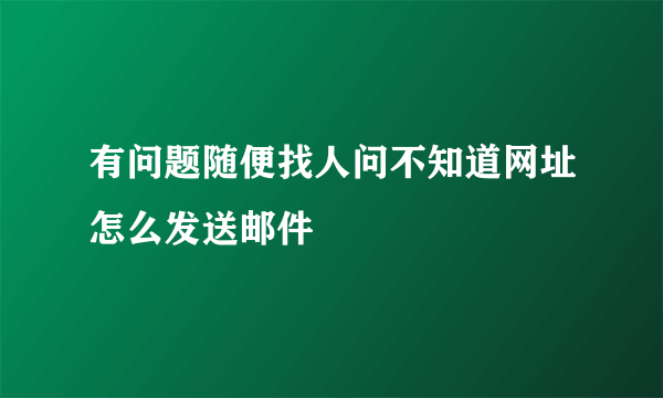 有问题随便找人问不知道网址怎么发送邮件