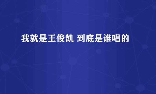 我就是王俊凯 到底是谁唱的