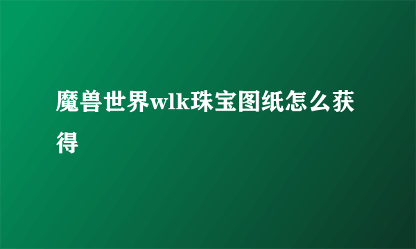 魔兽世界wlk珠宝图纸怎么获得