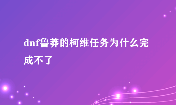 dnf鲁莽的柯维任务为什么完成不了