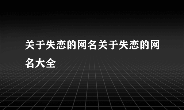 关于失恋的网名关于失恋的网名大全