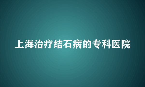 上海治疗结石病的专科医院