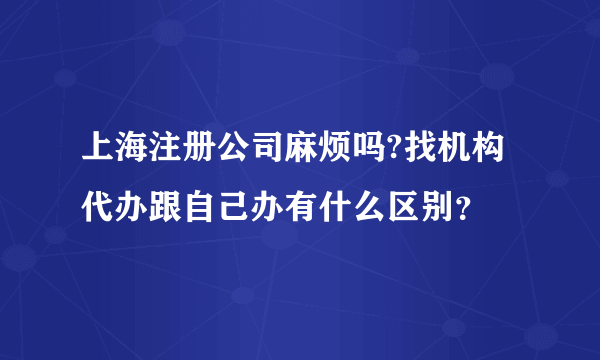 上海注册公司麻烦吗?找机构代办跟自己办有什么区别？