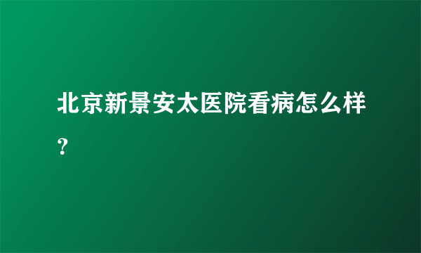 北京新景安太医院看病怎么样？