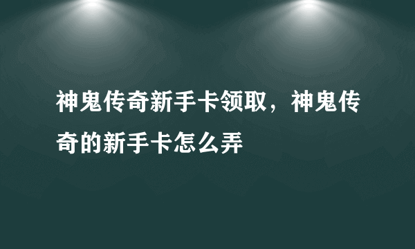 神鬼传奇新手卡领取，神鬼传奇的新手卡怎么弄