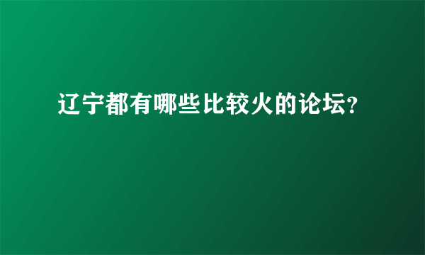 辽宁都有哪些比较火的论坛？