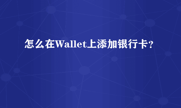 怎么在Wallet上添加银行卡？