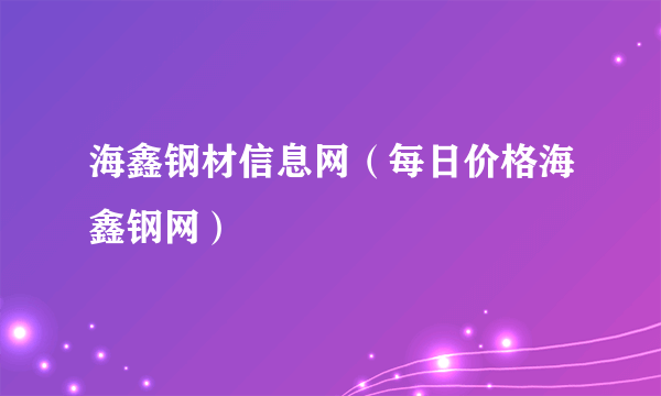 海鑫钢材信息网（每日价格海鑫钢网）