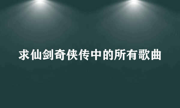 求仙剑奇侠传中的所有歌曲