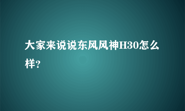 大家来说说东风风神H30怎么样？