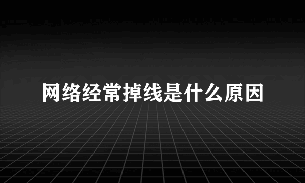 网络经常掉线是什么原因