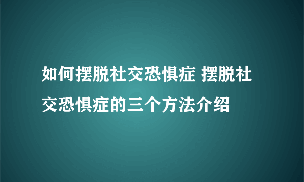 如何摆脱社交恐惧症 摆脱社交恐惧症的三个方法介绍