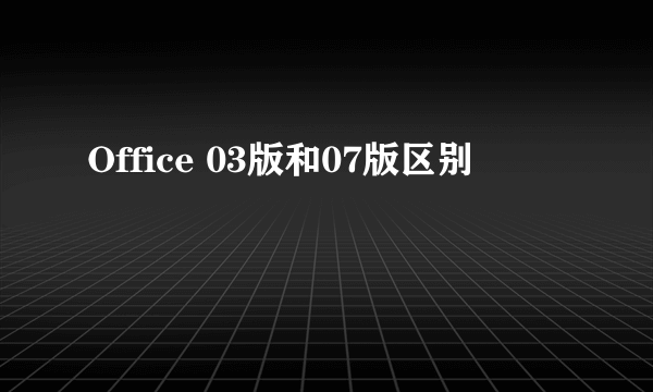 Office 03版和07版区别