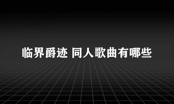 临界爵迹 同人歌曲有哪些