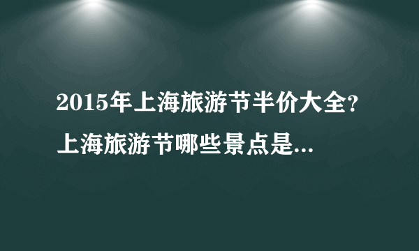 2015年上海旅游节半价大全？上海旅游节哪些景点是半价优惠