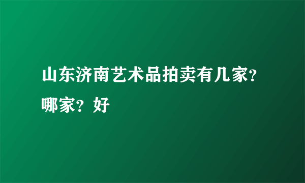 山东济南艺术品拍卖有几家？哪家？好