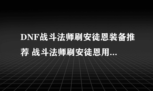 DNF战斗法师刷安徒恩装备推荐 战斗法师刷安徒恩用什么装备好