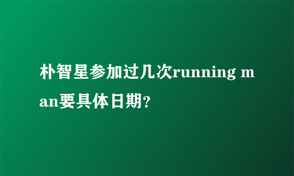 朴智星参加过几次running man要具体日期？