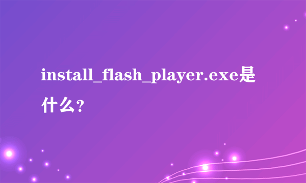 install_flash_player.exe是什么？